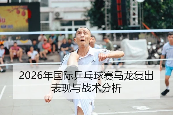 2026年国际乒乓球赛马龙复出表现与战术分析