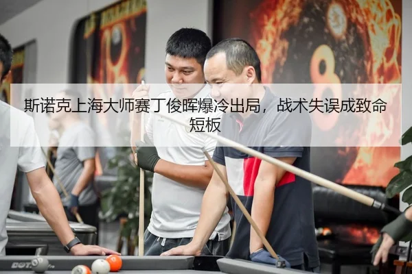 斯诺克上海大师赛丁俊晖爆冷出局，战术失误成致命短板